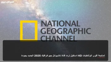 جودة عالية HD.. تحديث تردد قناة ناشيونال جيوغرافيك الجديد على قمر نايل سات